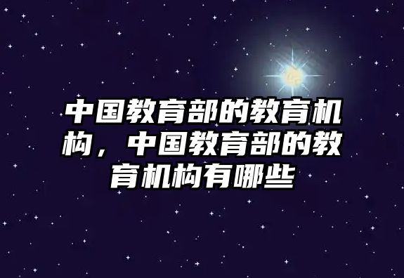 中國教育部的教育機構，中國教育部的教育機構有哪些