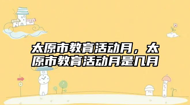 太原市教育活動月，太原市教育活動月是幾月