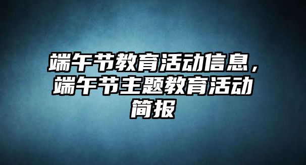 端午節教育活動信息，端午節主題教育活動簡報