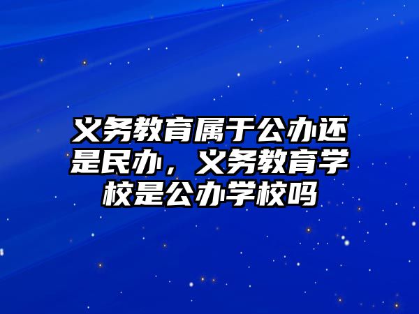 義務教育屬于公辦還是民辦，義務教育學校是公辦學校嗎