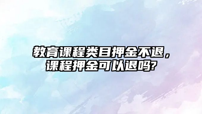 教育課程類目押金不退，課程押金可以退嗎?