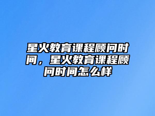 星火教育課程顧問時(shí)間，星火教育課程顧問時(shí)間怎么樣