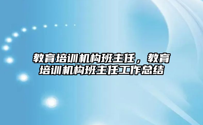 教育培訓機構班主任，教育培訓機構班主任工作總結