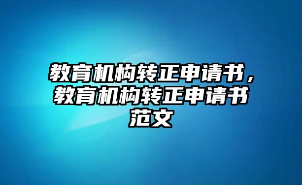 教育機構轉正申請書，教育機構轉正申請書范文