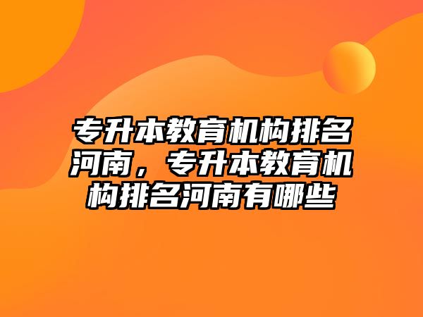 專升本教育機構排名河南，專升本教育機構排名河南有哪些