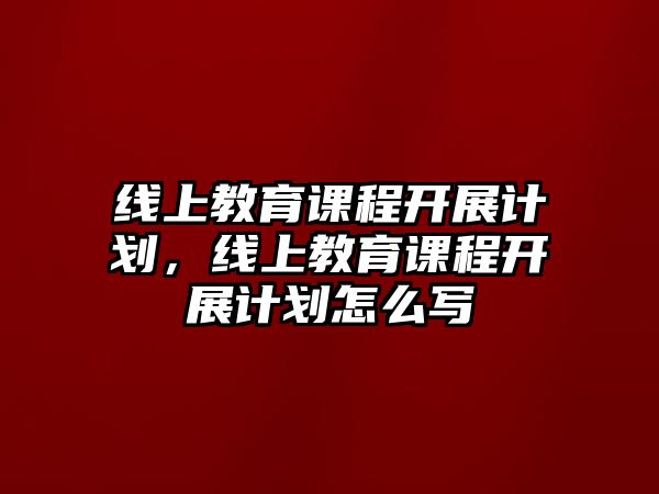 線上教育課程開展計劃，線上教育課程開展計劃怎么寫