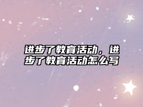 進步了教育活動，進步了教育活動怎么寫