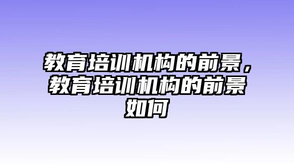 教育培訓機構的前景，教育培訓機構的前景如何