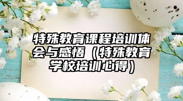 特殊教育課程培訓體會與感悟（特殊教育學校培訓心得）