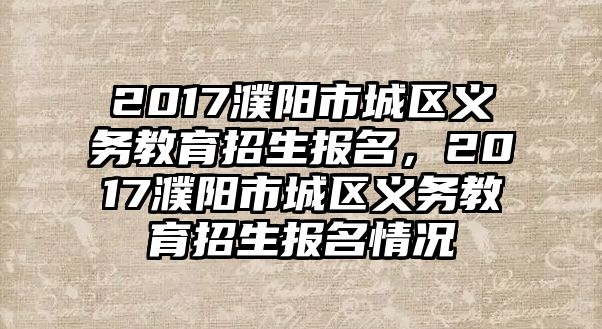 2017濮陽市城區義務教育招生報名，2017濮陽市城區義務教育招生報名情況