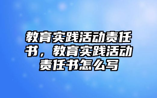 教育實踐活動責(zé)任書，教育實踐活動責(zé)任書怎么寫