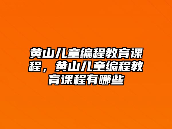 黃山兒童編程教育課程，黃山兒童編程教育課程有哪些