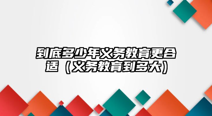 到底多少年義務(wù)教育更合適（義務(wù)教育到多大）