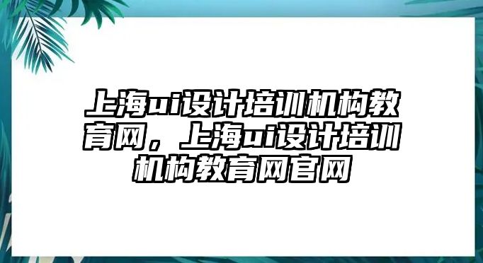 上海ui設計培訓機構教育網，上海ui設計培訓機構教育網官網