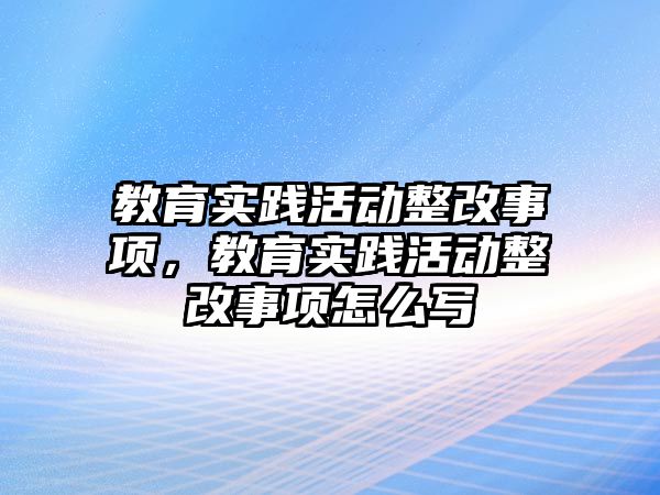 教育實踐活動整改事項，教育實踐活動整改事項怎么寫