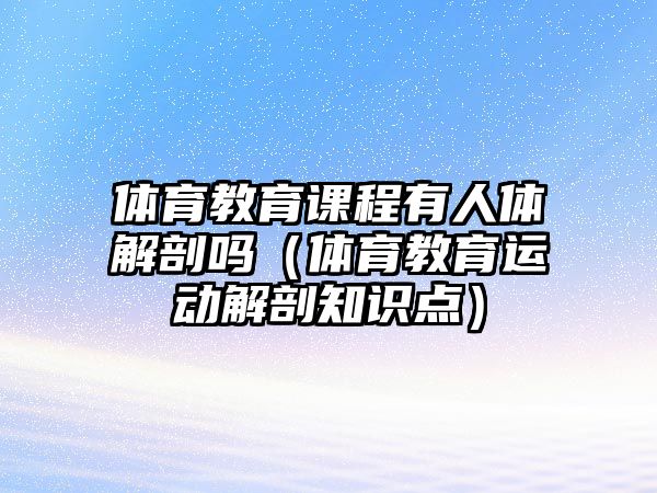 體育教育課程有人體解剖嗎（體育教育運動解剖知識點）