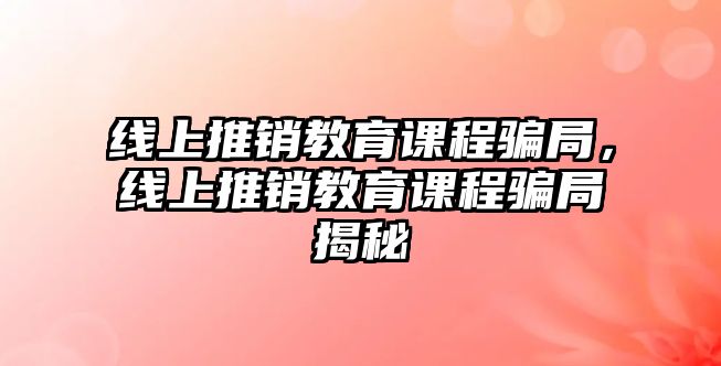 線上推銷教育課程騙局，線上推銷教育課程騙局揭秘