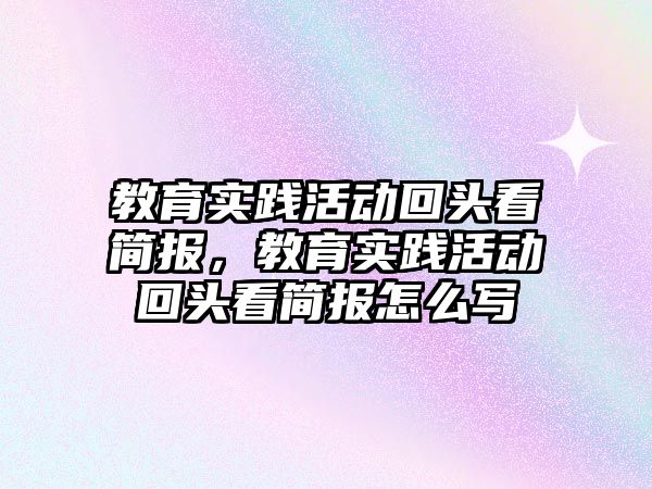 教育實踐活動回頭看簡報，教育實踐活動回頭看簡報怎么寫