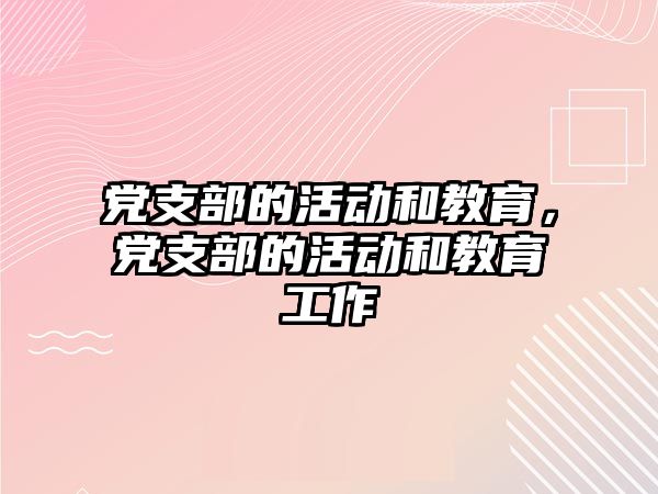 黨支部的活動和教育，黨支部的活動和教育工作