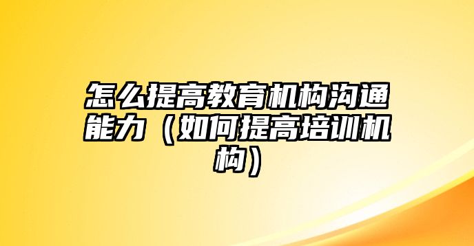 怎么提高教育機構溝通能力（如何提高培訓機構）