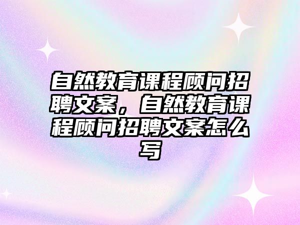 自然教育課程顧問招聘文案，自然教育課程顧問招聘文案怎么寫