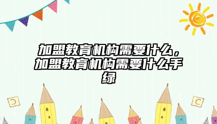 加盟教育機構(gòu)需要什么，加盟教育機構(gòu)需要什么手綠