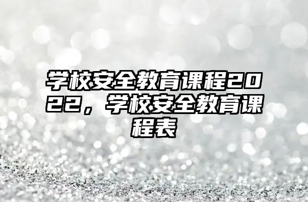 學校安全教育課程2022，學校安全教育課程表