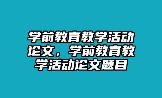 學前教育教學活動論文，學前教育教學活動論文題目