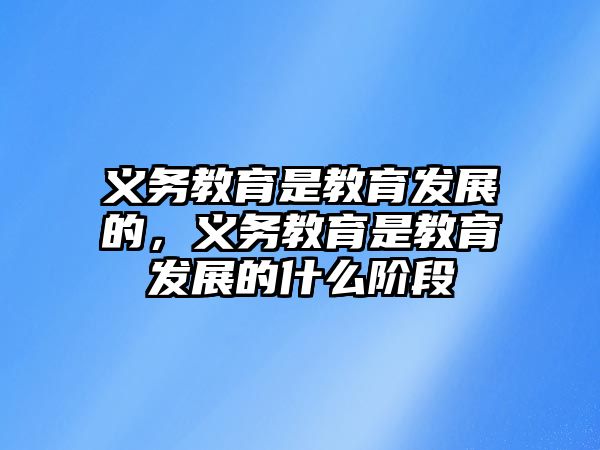 義務教育是教育發(fā)展的，義務教育是教育發(fā)展的什么階段