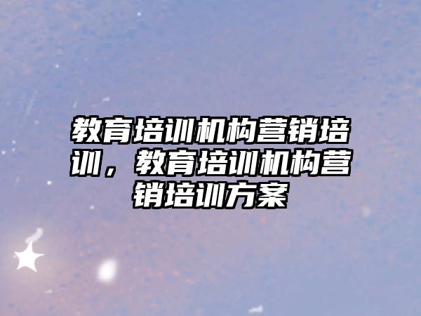 教育培訓機構營銷培訓，教育培訓機構營銷培訓方案