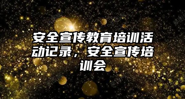 安全宣傳教育培訓活動記錄，安全宣傳培訓會