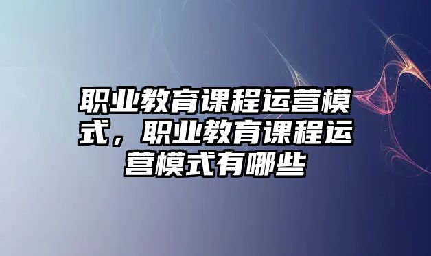 職業教育課程運營模式，職業教育課程運營模式有哪些