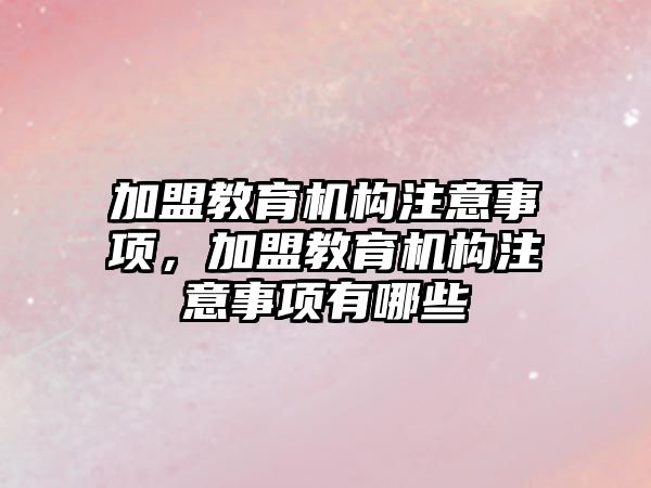 加盟教育機構注意事項，加盟教育機構注意事項有哪些