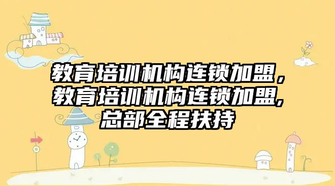 教育培訓機構連鎖加盟，教育培訓機構連鎖加盟,總部全程扶持