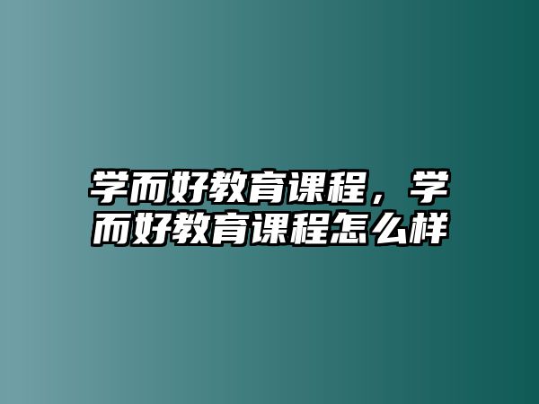 學(xué)而好教育課程，學(xué)而好教育課程怎么樣