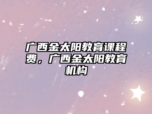 廣西金太陽教育課程費，廣西金太陽教育機構