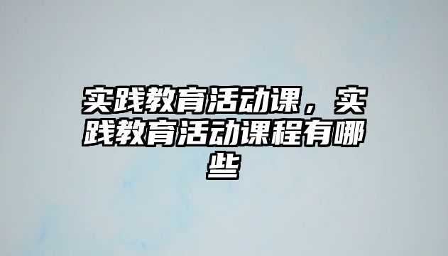 實踐教育活動課，實踐教育活動課程有哪些