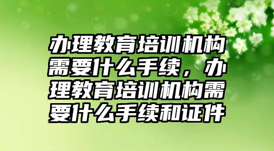 辦理教育培訓機構需要什么手續，辦理教育培訓機構需要什么手續和證件