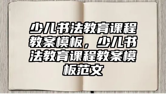 少兒書法教育課程教案模板，少兒書法教育課程教案模板范文