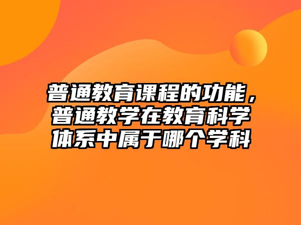 普通教育課程的功能，普通教學在教育科學體系中屬于哪個學科