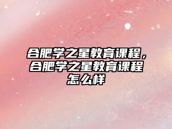 合肥學(xué)之星教育課程，合肥學(xué)之星教育課程怎么樣