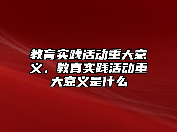 教育實踐活動重大意義，教育實踐活動重大意義是什么