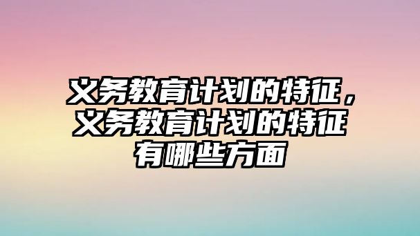 義務教育計劃的特征，義務教育計劃的特征有哪些方面