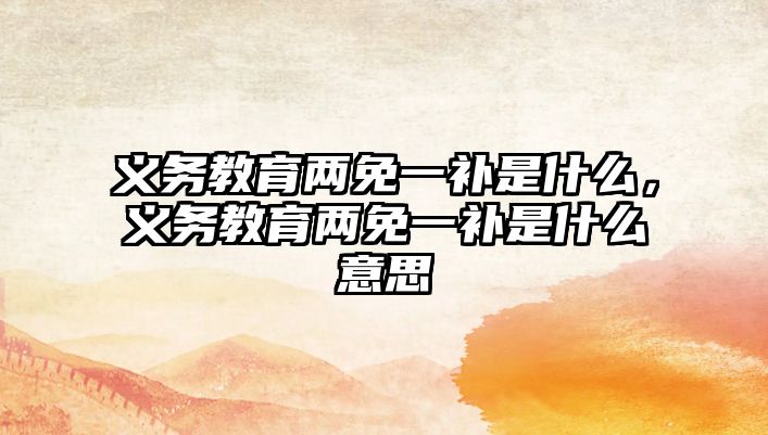 義務教育兩免一補是什么，義務教育兩免一補是什么意思