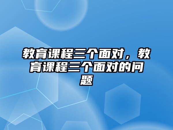 教育課程三個面對，教育課程三個面對的問題