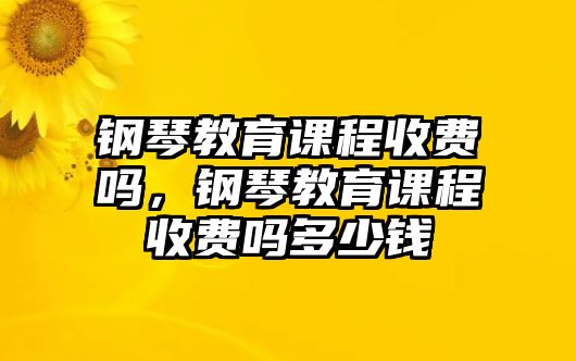 鋼琴教育課程收費(fèi)嗎，鋼琴教育課程收費(fèi)嗎多少錢