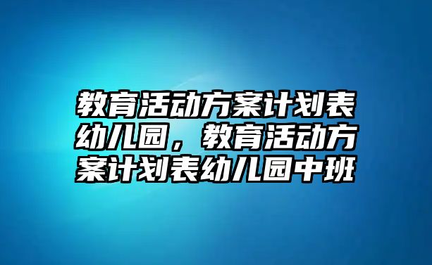 教育活動方案計劃表幼兒園，教育活動方案計劃表幼兒園中班