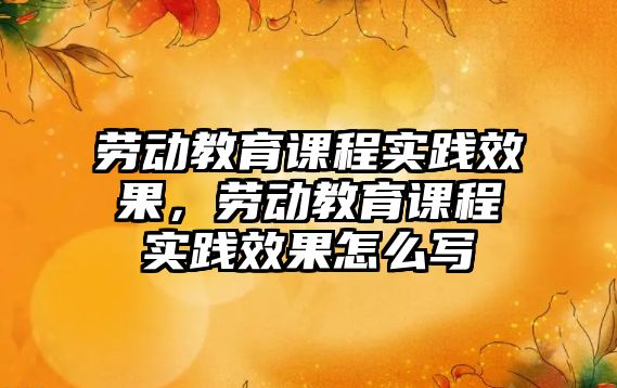 勞動教育課程實踐效果，勞動教育課程實踐效果怎么寫