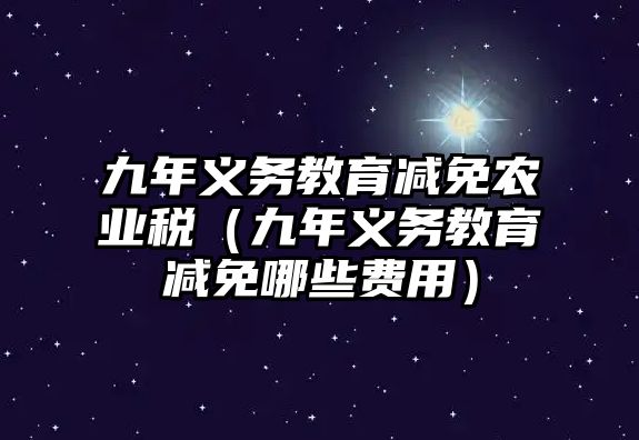 九年義務教育減免農業稅（九年義務教育減免哪些費用）