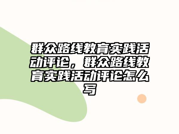 群眾路線教育實踐活動評論，群眾路線教育實踐活動評論怎么寫